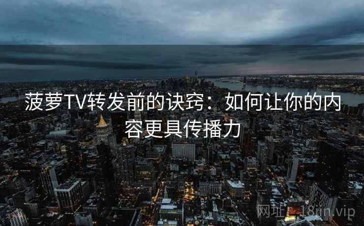 菠萝TV转发前的诀窍：如何让你的内容更具传播力