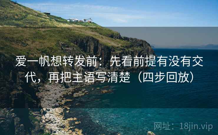 爱一帆想转发前：先看前提有没有交代，再把主语写清楚（四步回放）