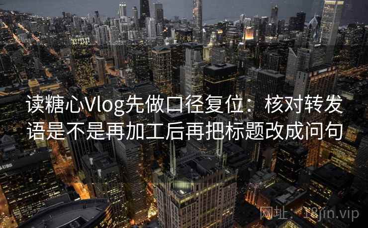 读糖心Vlog先做口径复位：核对转发语是不是再加工后再把标题改成问句