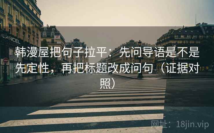 韩漫屋把句子拉平：先问导语是不是先定性，再把标题改成问句（证据对照）