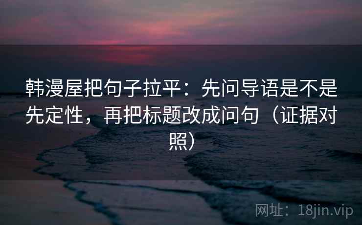韩漫屋把句子拉平：先问导语是不是先定性，再把标题改成问句（证据对照）