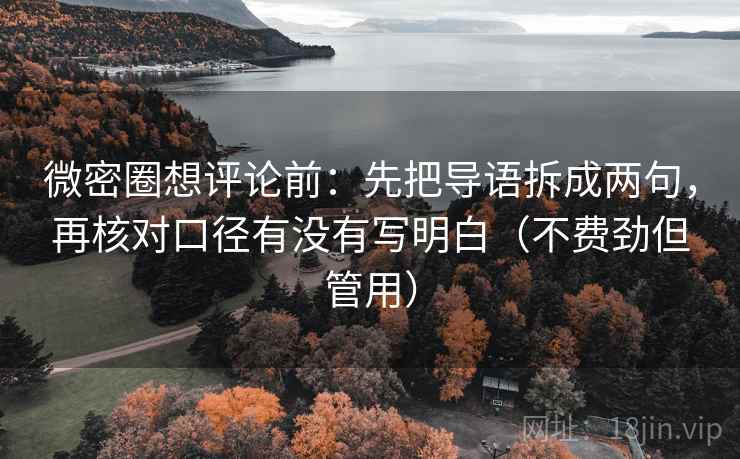 微密圈想评论前：先把导语拆成两句，再核对口径有没有写明白（不费劲但管用）