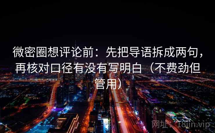 微密圈想评论前：先把导语拆成两句，再核对口径有没有写明白（不费劲但管用）