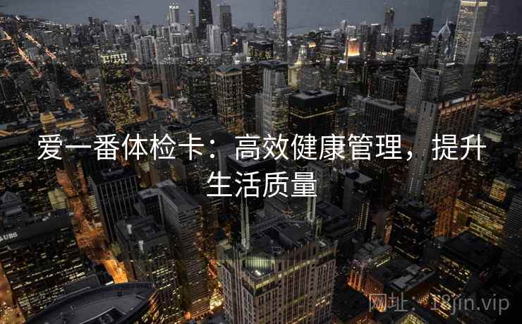 爱一番体检卡：高效健康管理，提升生活质量
