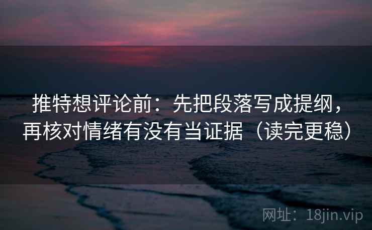 推特想评论前：先把段落写成提纲，再核对情绪有没有当证据（读完更稳）
