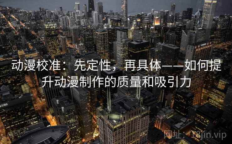 动漫校准：先定性，再具体——如何提升动漫制作的质量和吸引力