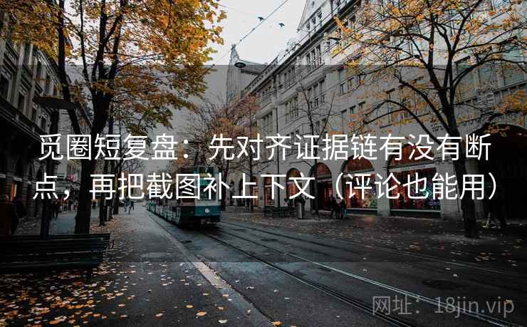 觅圈短复盘：先对齐证据链有没有断点，再把截图补上下文（评论也能用）