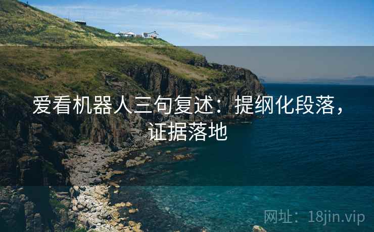 爱看机器人三句复述：提纲化段落，证据落地