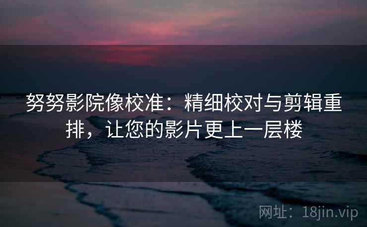 努努影院像校准：精细校对与剪辑重排，让您的影片更上一层楼