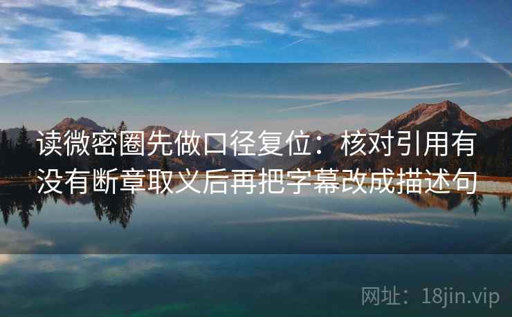 读微密圈先做口径复位：核对引用有没有断章取义后再把字幕改成描述句