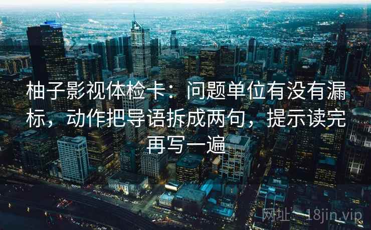 柚子影视体检卡：问题单位有没有漏标，动作把导语拆成两句，提示读完再写一遍