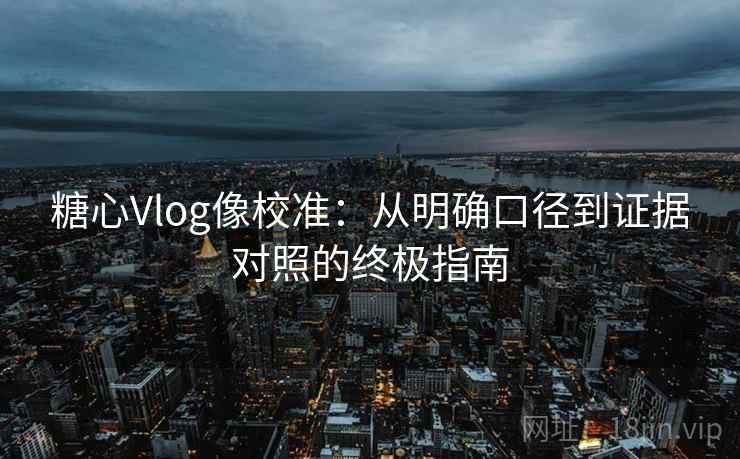糖心Vlog像校准：从明确口径到证据对照的终极指南