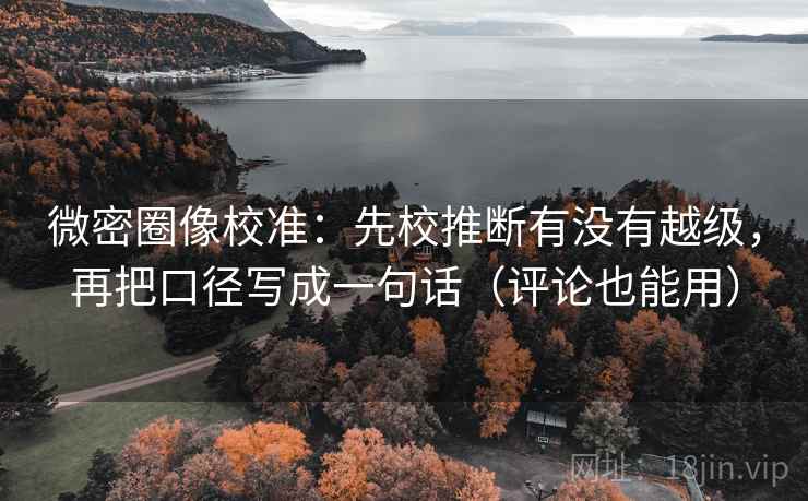微密圈像校准：先校推断有没有越级，再把口径写成一句话（评论也能用）