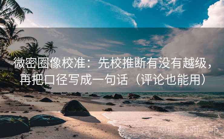 微密圈像校准：先校推断有没有越级，再把口径写成一句话（评论也能用）