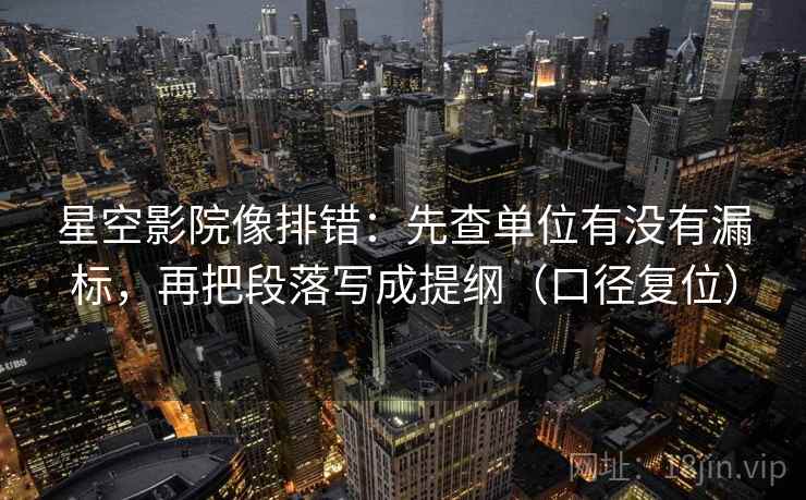 星空影院像排错：先查单位有没有漏标，再把段落写成提纲（口径复位）