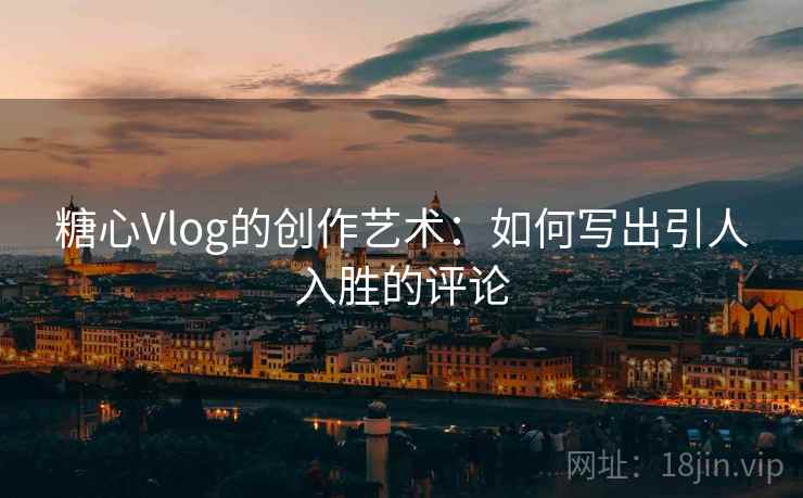糖心Vlog的创作艺术：如何写出引人入胜的评论