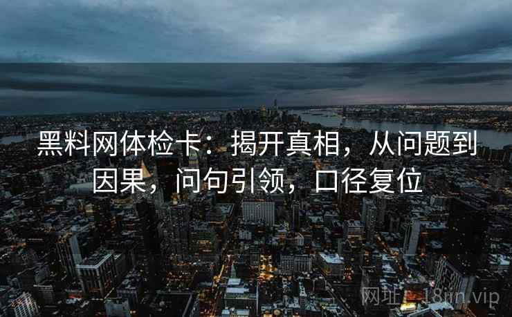 黑料网体检卡：揭开真相，从问题到因果，问句引领，口径复位