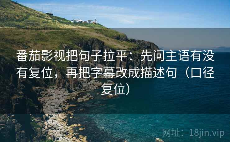 番茄影视把句子拉平：先问主语有没有复位，再把字幕改成描述句（口径复位）