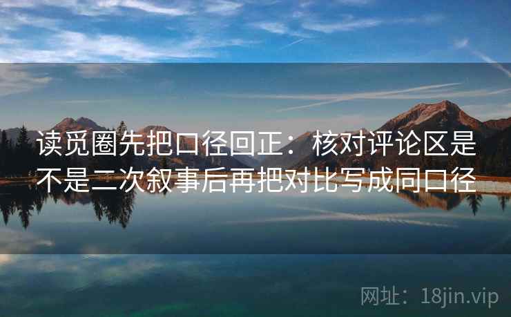 读觅圈先把口径回正：核对评论区是不是二次叙事后再把对比写成同口径