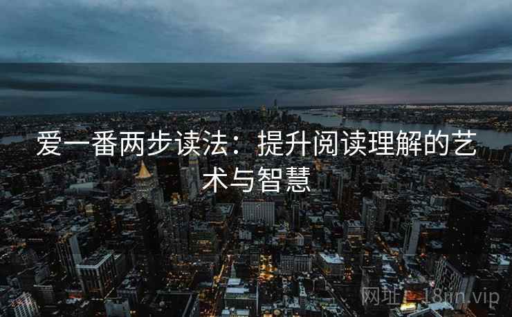 爱一番两步读法:提升阅读理解的艺术与智慧 爱一番两步读法:提升阅读理解的艺术与智慧