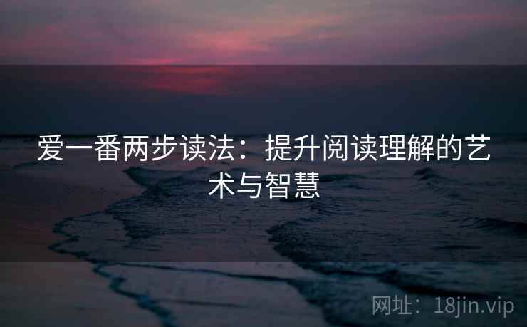 爱一番两步读法:提升阅读理解的艺术与智慧 爱一番两步读法:提升阅读理解的艺术与智慧