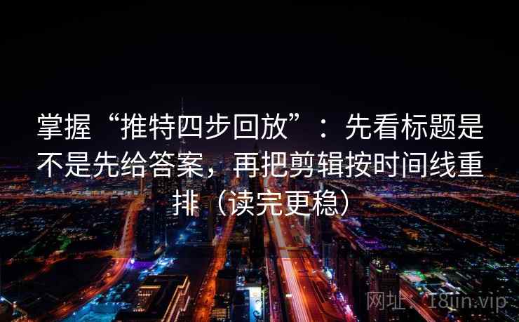 掌握“推特四步回放”:先看标题是不是先给答案,再把剪辑按时间线重排(读完更稳) 掌握“推特四步回放”:先看标题是不是先给答案,再把剪辑按时间线重排(读完更稳)