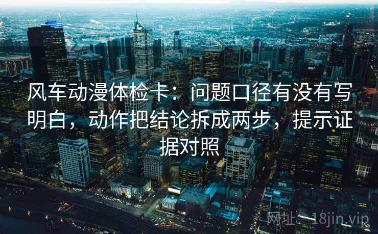 风车动漫体检卡:问题口径有没有写明白,动作把结论拆成两步,提示证据对照 风车动漫体检卡:问题口径有没有写明白,动作把结论拆成两步,提示证据对照