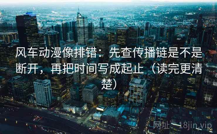 风车动漫像排错:先查传播链是不是断开,再把时间写成起止(读完更清楚) 风车动漫像排错:先查传播链是不是断开,再把时间写成起止(读完更清楚)