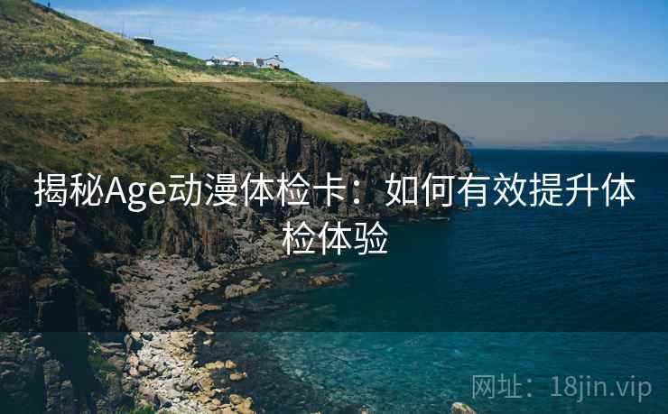 揭秘Age动漫体检卡:如何有效提升体检体验 揭秘Age动漫体检卡:如何有效提升体检体验