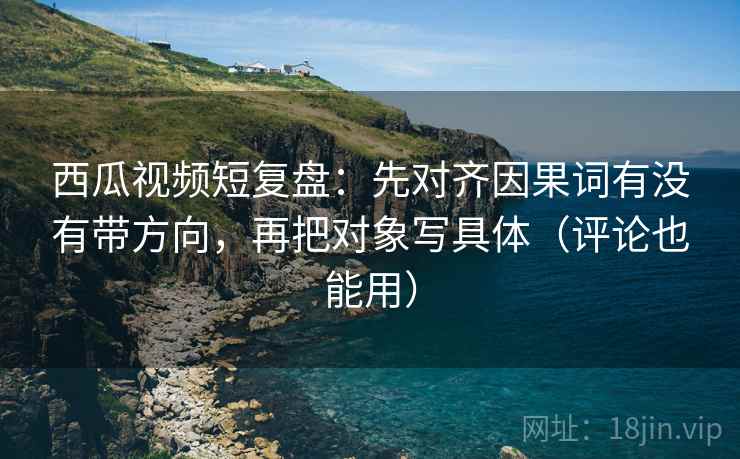 西瓜视频短复盘:先对齐因果词有没有带方向,再把对象写具体(评论也能用) 西瓜视频短复盘:先对齐因果词有没有带方向,再把对象写具体(评论也能用)