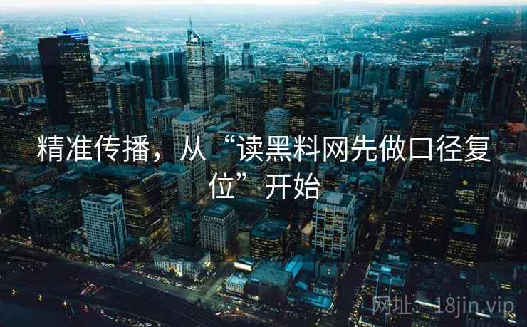 精准传播,从“读黑料网先做口径复位”开始 精准传播,从“读黑料网先做口径复位”开始