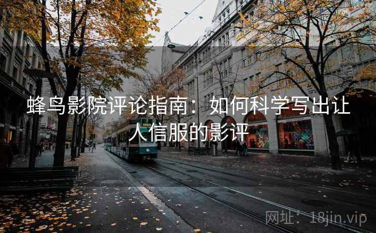 蜂鸟影院评论指南：如何科学写出让人信服的影评