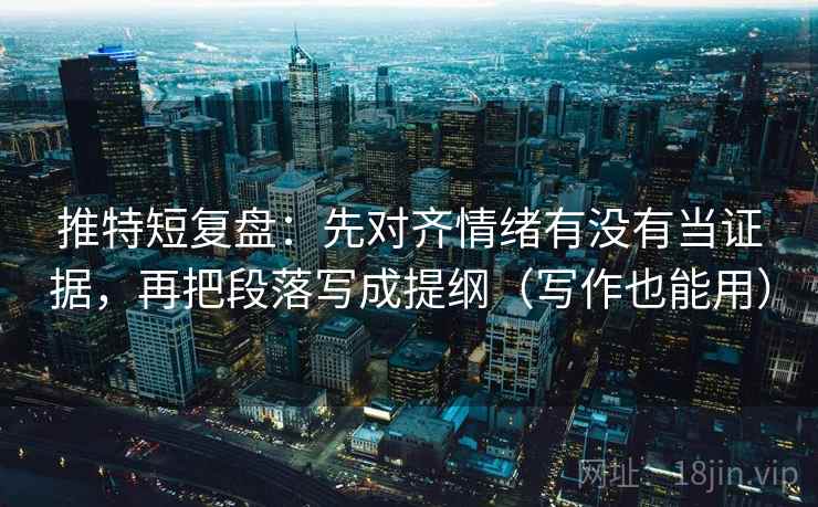 推特短复盘：先对齐情绪有没有当证据，再把段落写成提纲（写作也能用）