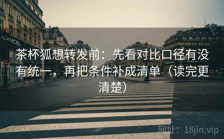 茶杯狐想转发前:先看对比口径有没有统一,再把条件补成清单(读完更清楚) 茶杯狐想转发前:先看对比口径有没有统一,再把条件补成清单(读完更清楚)