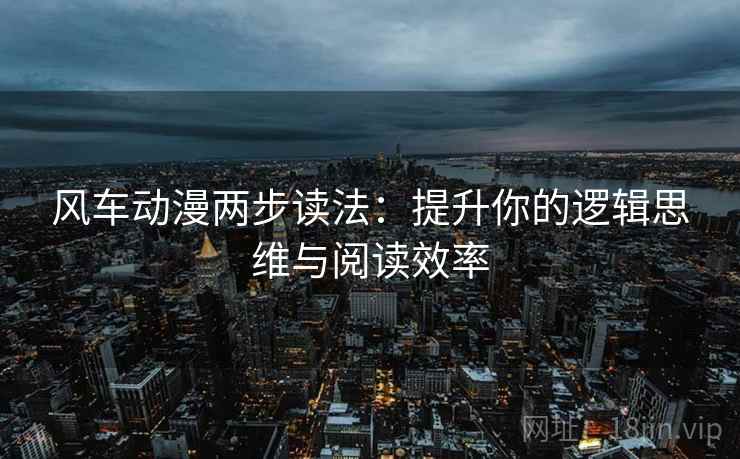 风车动漫两步读法:提升你的逻辑思维与阅读效率 风车动漫两步读法:提升你的逻辑思维与阅读效率