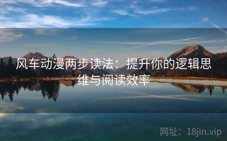 风车动漫两步读法:提升你的逻辑思维与阅读效率 风车动漫两步读法:提升你的逻辑思维与阅读效率