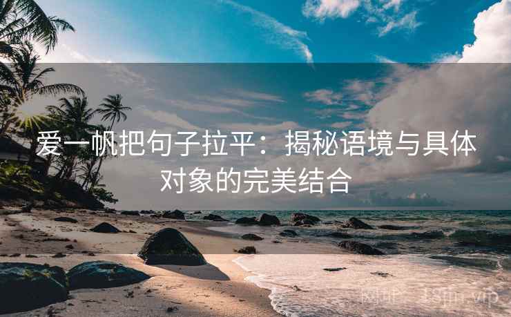 爱一帆把句子拉平：揭秘语境与具体对象的完美结合
