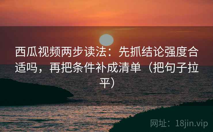 西瓜视频两步读法:先抓结论强度合适吗,再把条件补成清单(把句子拉平) 西瓜视频两步读法:先抓结论强度合适吗,再把条件补成清单(把句子拉平)