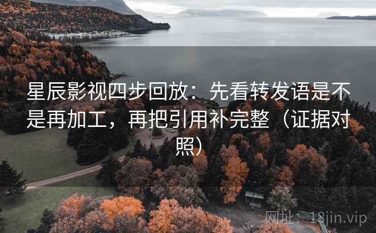 星辰影视四步回放:先看转发语是不是再加工,再把引用补完整(证据对照) 星辰影视四步回放:先看转发语是不是再加工,再把引用补完整(证据对照)