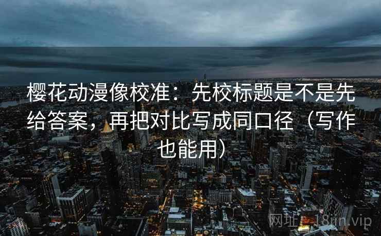 樱花动漫像校准:先校标题是不是先给答案,再把对比写成同口径(写作也能用) 樱花动漫像校准:先校标题是不是先给答案,再把对比写成同口径(写作也能用)