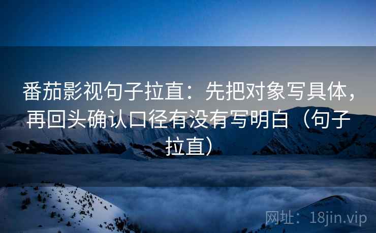 番茄影视句子拉直:先把对象写具体,再回头确认口径有没有写明白(句子拉直) 番茄影视句子拉直:先把对象写具体,再回头确认口径有没有写明白(句子拉直)