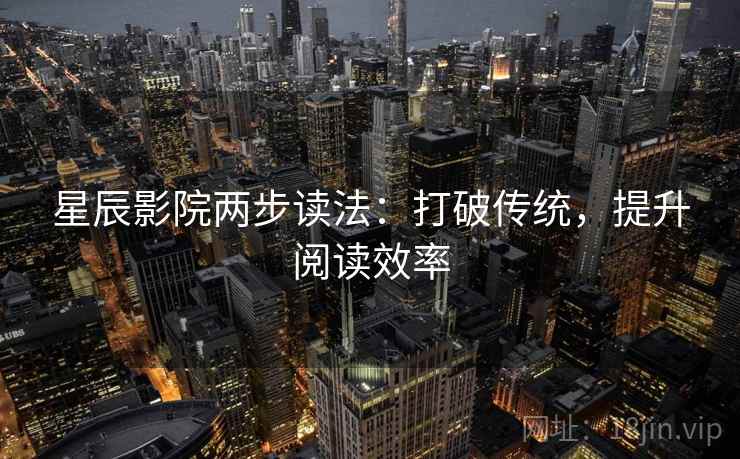 星辰影院两步读法:打破传统,提升阅读效率 星辰影院两步读法:打破传统,提升阅读效率