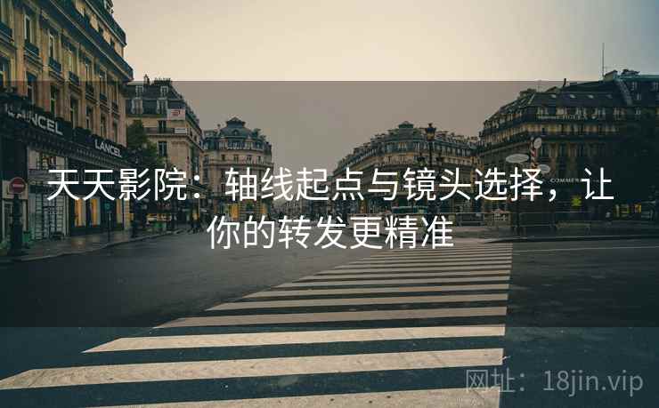天天影院:轴线起点与镜头选择,让你的转发更精准 天天影院:轴线起点与镜头选择,让你的转发更精准