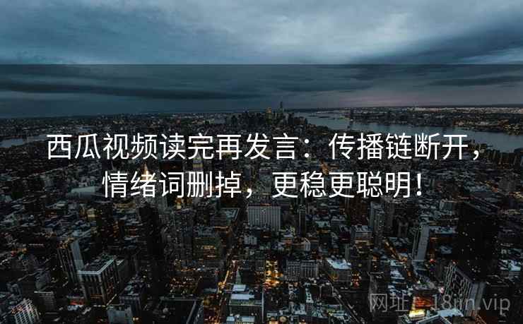 西瓜视频读完再发言:传播链断开,情绪词删掉,更稳更聪明! 西瓜视频读完再发言:传播链断开,情绪词删掉,更稳更聪明!