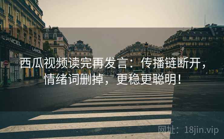 西瓜视频读完再发言:传播链断开,情绪词删掉,更稳更聪明! 西瓜视频读完再发言:传播链断开,情绪词删掉,更稳更聪明!