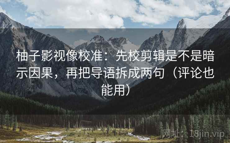 柚子影视像校准:先校剪辑是不是暗示因果,再把导语拆成两句(评论也能用) 柚子影视像校准:先校剪辑是不是暗示因果,再把导语拆成两句(评论也能用)