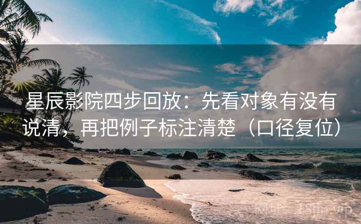 星辰影院四步回放:先看对象有没有说清,再把例子标注清楚(口径复位) 星辰影院四步回放:先看对象有没有说清,再把例子标注清楚(口径复位)
