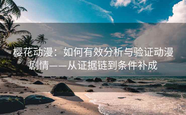 樱花动漫:如何有效分析与验证动漫剧情——从证据链到条件补成 樱花动漫:如何有效分析与验证动漫剧情——从证据链到条件补成
