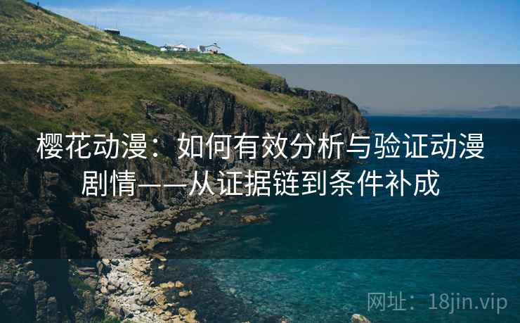 樱花动漫:如何有效分析与验证动漫剧情——从证据链到条件补成 樱花动漫:如何有效分析与验证动漫剧情——从证据链到条件补成