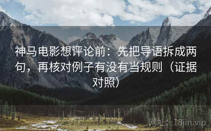 神马电影想评论前:先把导语拆成两句,再核对例子有没有当规则(证据对照) 神马电影想评论前:先把导语拆成两句,再核对例子有没有当规则(证据对照)